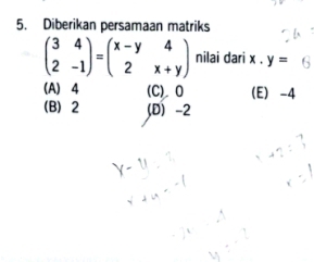 Diberikan persamaan matriks
beginpmatrix 3&4 2&-1endpmatrix =beginpmatrix x-y&4 2&x+yendpmatrix nilai dari x. y=6
(A) 4 (C). 0 (E) -4
(B) 2 D) -2