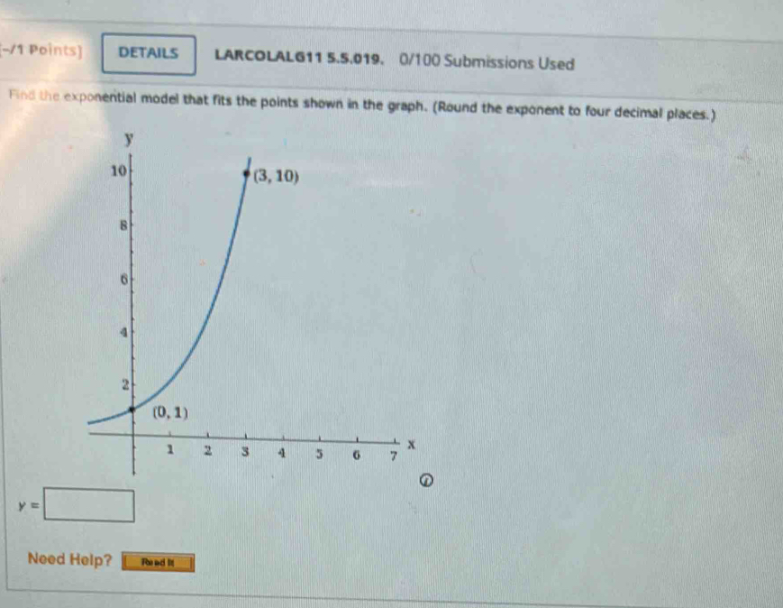 −/1 Points) DETAILS LARCOLALG11 5.5.019. 0/100 Submissions Used
Find the exponential model that fits the points shown in the graph. (Round the exponent to four decimal places.)
y=□
Need Help? Re ad it