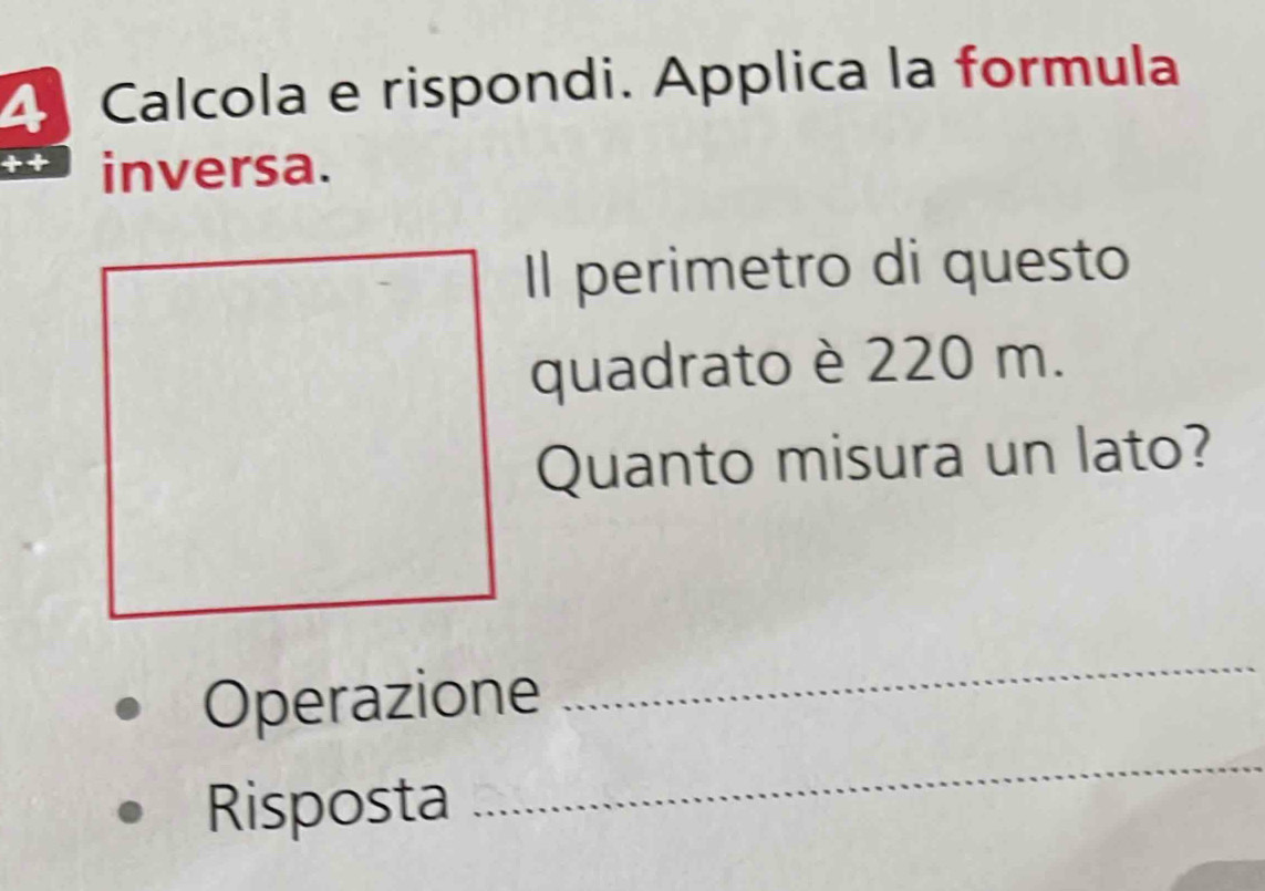 Calcola e rispondi. Applica la formula 
inversa. 
Il perimetro di questo 
quadrato è 220 m. 
Quanto misura un lato? 
Operazione 
_ 
Risposta 
_