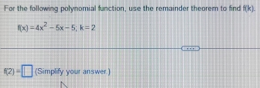 For the following polynomial function, use the remainder theorem to find f(k).
f(x)=4x^2-5x-5; k=2
f(2)=□ (Simplify your answer.)