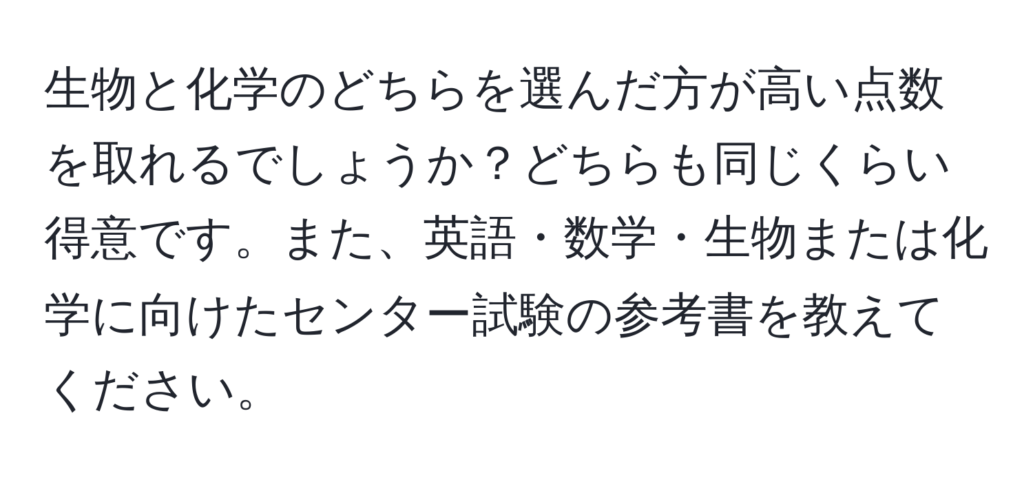 生物と化学のどちらを選んだ方が高い点数を取れるでしょうか？どちらも同じくらい得意です。また、英語・数学・生物または化学に向けたセンター試験の参考書を教えてください。