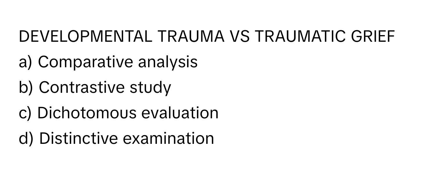 DEVELOPMENTAL TRAUMA VS TRAUMATIC GRIEF

a) Comparative analysis 
b) Contrastive study 
c) Dichotomous evaluation 
d) Distinctive examination