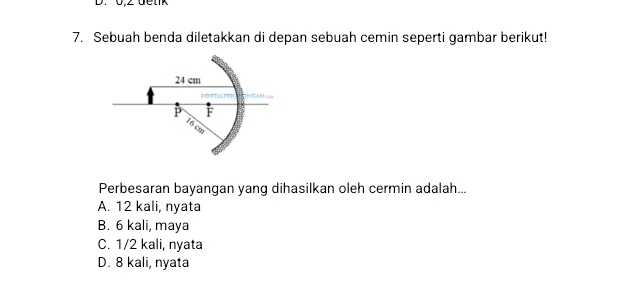 0, 2 detk
7. Sebuah benda diletakkan di depan sebuah cemin seperti gambar berikut!
Perbesaran bayangan yang dihasilkan oleh cermin adalah...
A. 12 kali, nyata
B. 6 kali, maya
C. 1/2 kali, nyata
D. 8 kali, nyata