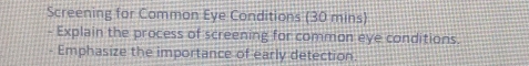 Screening for Common Eye Conditions (30 mins) 
- Explain the process of screening for common eye conditions. 
- Emphasize the importance of early detection.