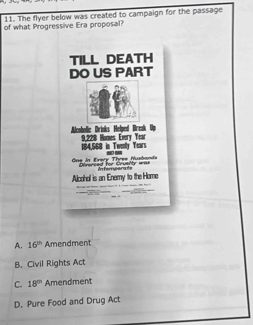 The flyer below was created to campaign for the passage
of what Progressive Era proposal?
A. 16^(th) Amendment
B. Civil Rights Act
C. 18^(th) Amendment
D. Pure Food and Drug Act