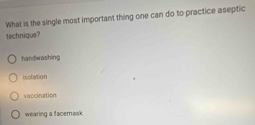 What is the single most important thing one can do to practice aseptic
technique?
handwashing
isolation
vaccination
wearing a facemask