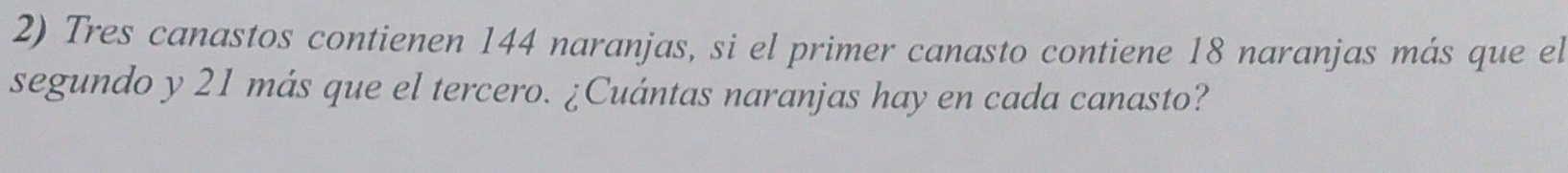 Tres canastos contienen 144 naranjas, si el primer canasto contiene 18 naranjas más que el 
segundo y 21 más que el tercero. ¿Cuántas naranjas hay en cada canasto?