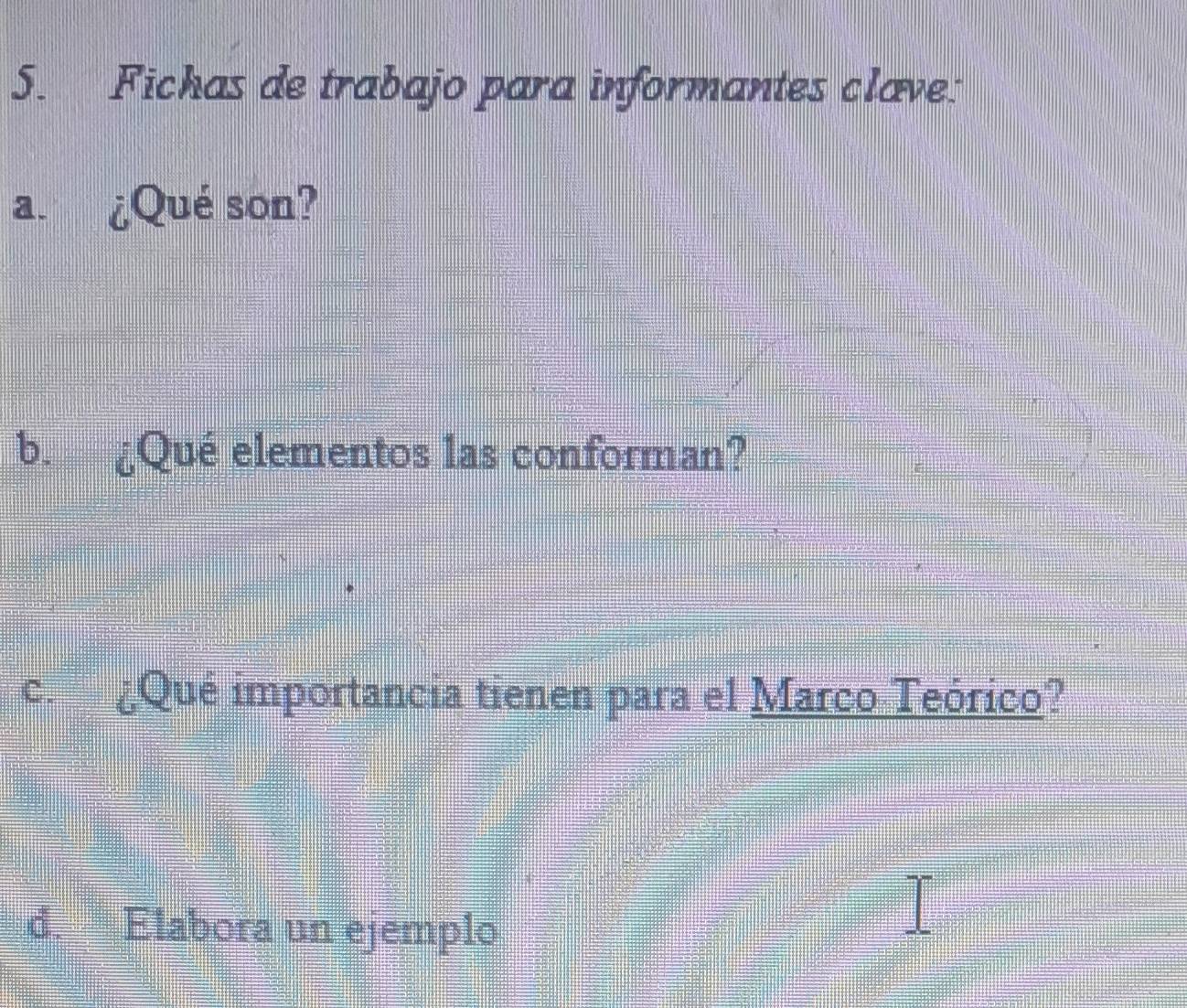 Fichas de trabajo para informantes clave: 
a. ¿Qué son? 
b. ¿Qué elementos las conforman? 
c. ¿Qué importancia tienen para el Marco Teórico? 
d. Elabora un ejemplo