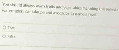 You should always wash fruits and vegetables including the outside
watermelon, cantaloupe and avocados to name a few?
True
False