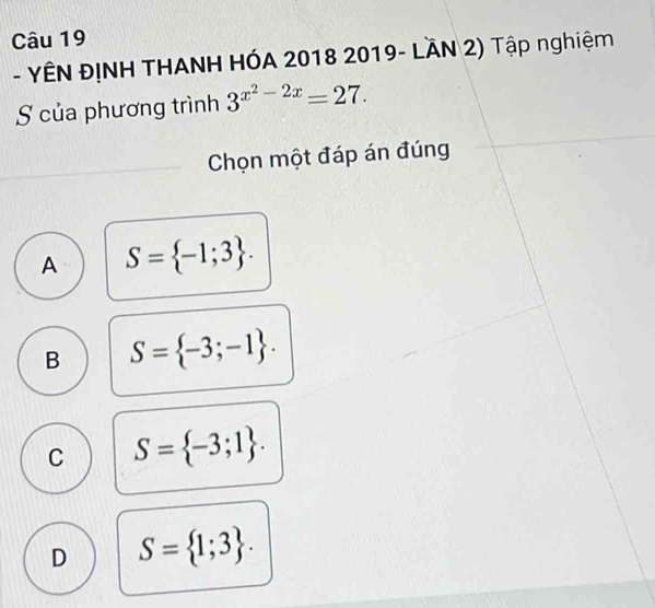 YÊN ĐỊNH THANH HÓA 2018 2019- LầN 2) Tập nghiệm
S của phương trình 3^(x^2)-2x=27. 
Chọn một đáp án đúng
A S= -1;3.
B S= -3;-1.
C S= -3;1.
D S= 1;3.