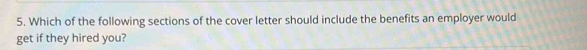 Which of the following sections of the cover letter should include the benefits an employer would 
get if they hired you?
