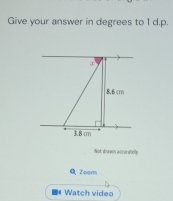 Give your answer in degrees to 1 d.p. 
Not drawn accuratoly 
Q Zoor 
■ Watch video