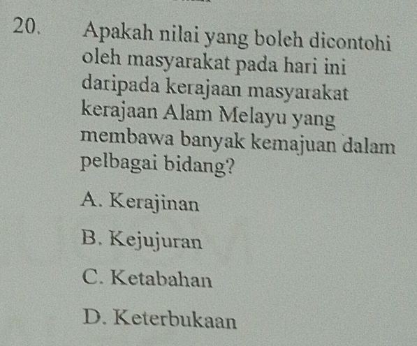 Apakah nilai yang boleh dicontohi
oleh masyarakat pada hari ini
daripada kerajaan masyarakat
kerajaan Alam Melayu yang
membawa banyak kemajuan dalam 
pelbagai bidang?
A. Kerajinan
B. Kejujuran
C. Ketabahan
D. Keterbukaan