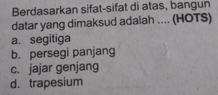 Berdasarkan sifat-sifat di atas, bangun
datar yang dimaksud adalah .... (HOTS)
a. segitiga
b. persegi panjang
c. jajar genjang
d. trapesium