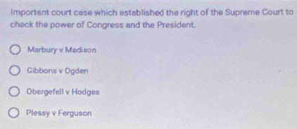 Important court case which established the right of the Supreme Court to
check the power of Congress and the President.
Marbury v Madison
Gibbons v Ogden
Obergefell v Hodges
Plessy v Ferguson