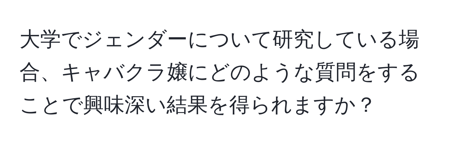 大学でジェンダーについて研究している場合、キャバクラ嬢にどのような質問をすることで興味深い結果を得られますか？