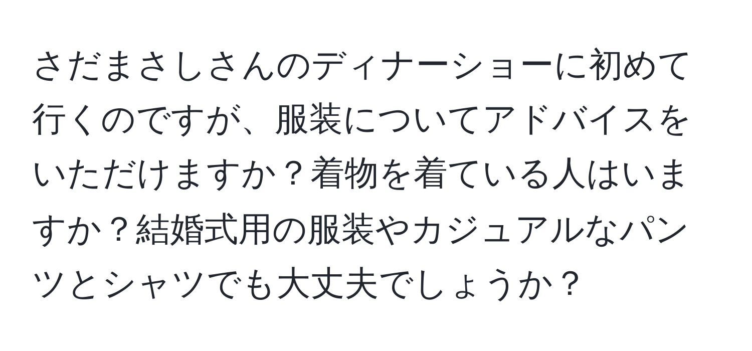 さだまさしさんのディナーショーに初めて行くのですが、服装についてアドバイスをいただけますか？着物を着ている人はいますか？結婚式用の服装やカジュアルなパンツとシャツでも大丈夫でしょうか？