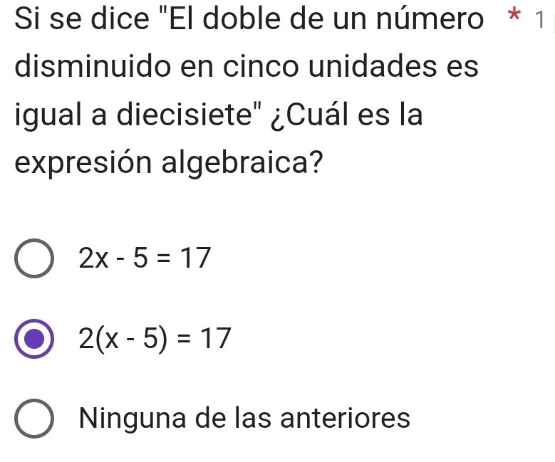 Si se dice "El doble de un número * 1
disminuido en cinco unidades es
igual a diecisiete" ¿Cuál es la
expresión algebraica?
2x-5=17
2(x-5)=17
Ninguna de las anteriores