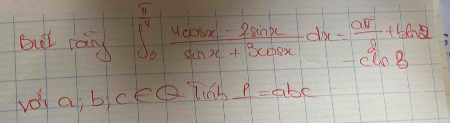 But pang
∈t _0^((frac π)4) (4cos x-2sin x)/sin x+3cos x dx= aθ /2 +tan 2-
vǒi a b_1c∈ QT_1h⊥ l=abc