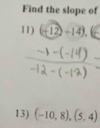 Find the slope of 
11) (-12)-14), 
13) (-10,8), (5,4)