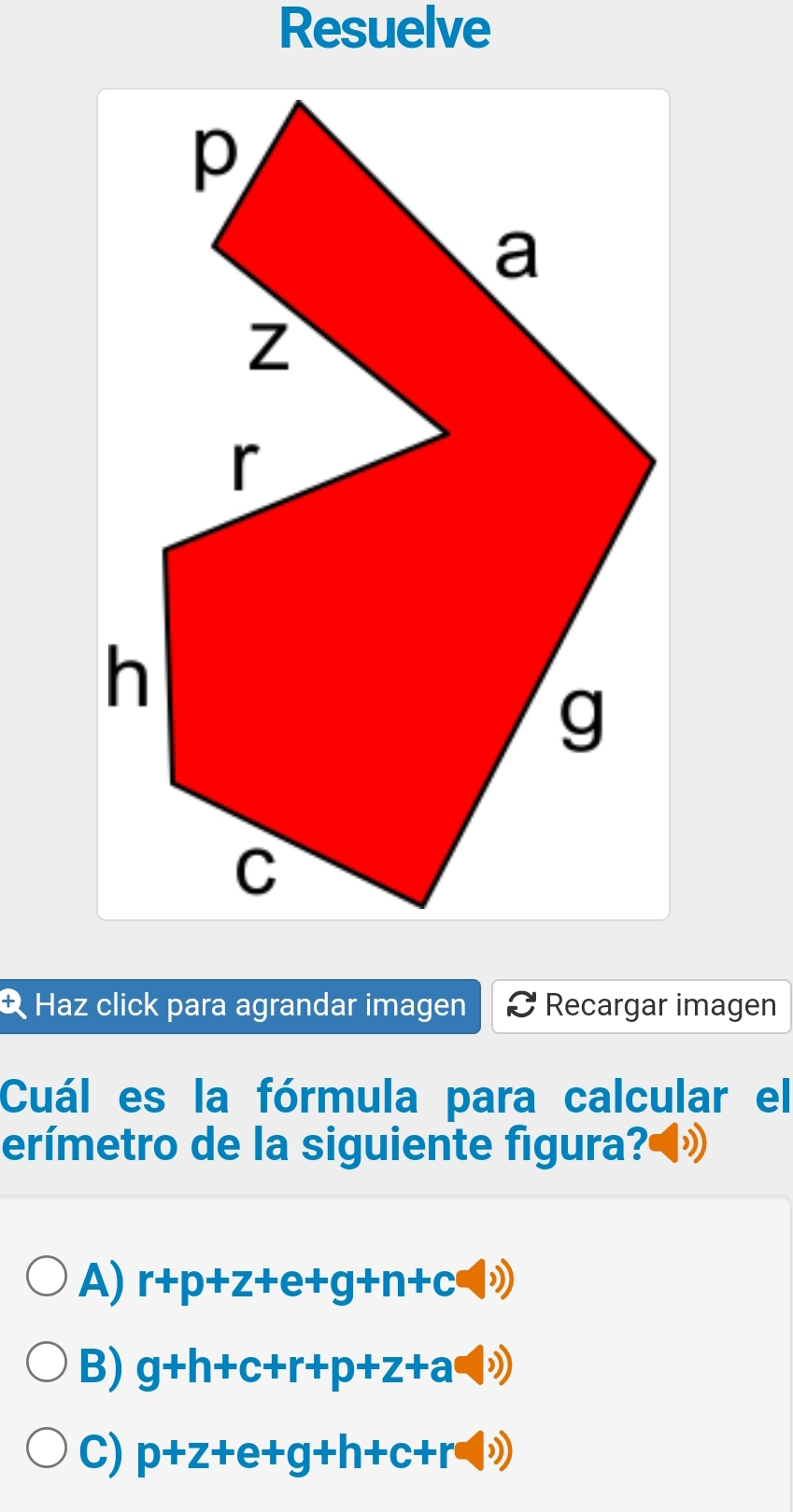 Resuelve
Haz click para agrandar imagen Recargar imagen
Cuál es la fórmula para calcular el
erímetro de la siguiente figura?◀»
A) r+p+z+e+g+n+c(|i))
B) g+h+c+r+p+z+a(i))
C) p+z+e+g+h+c+r(i))