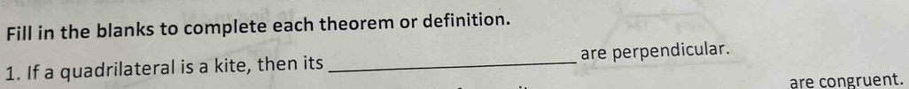 Fill in the blanks to complete each theorem or definition. 
1. If a quadrilateral is a kite, then its _are perpendicular. 
are congruent.