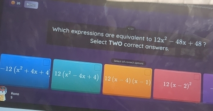 Bonug
Which expressions are equivalent to 12x^2-48x+48 ?
Select TWO correct answers.
Select all comect aptions
-12(x^2+4x+4) 12 (x^2-4x+4) 12 (x-4)(x-1) 12 (x-2)^2
Rona
s