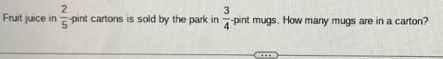 Fruit juice in  2/5  pint cartons is sold by the park in  3/4  pint mugs. How many mugs are in a carton?