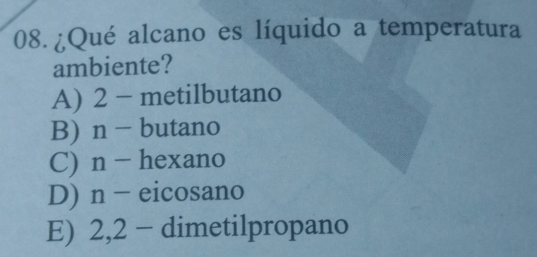 ¿Qué alcano es líquido a temperatura
ambiente?
A) 2 - metilbutano
B) n - butano
C) n - hexano
D) n - eicosano
E) 2,2 - dimetilpropano