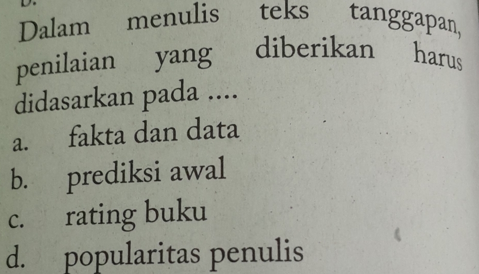 Dalam menulis teks tanggapan,
penilaian yang diberikan harus
didasarkan pada ....
a. fakta dan data
b. prediksi awal
c. rating buku
d. popularitas penulis