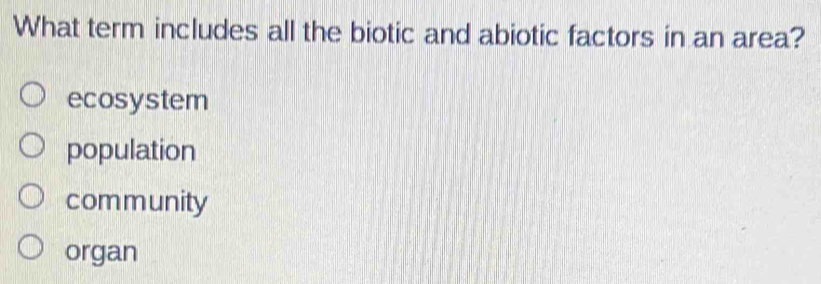 What term includes all the biotic and abiotic factors in an area?
ecosystem
population
community
organ