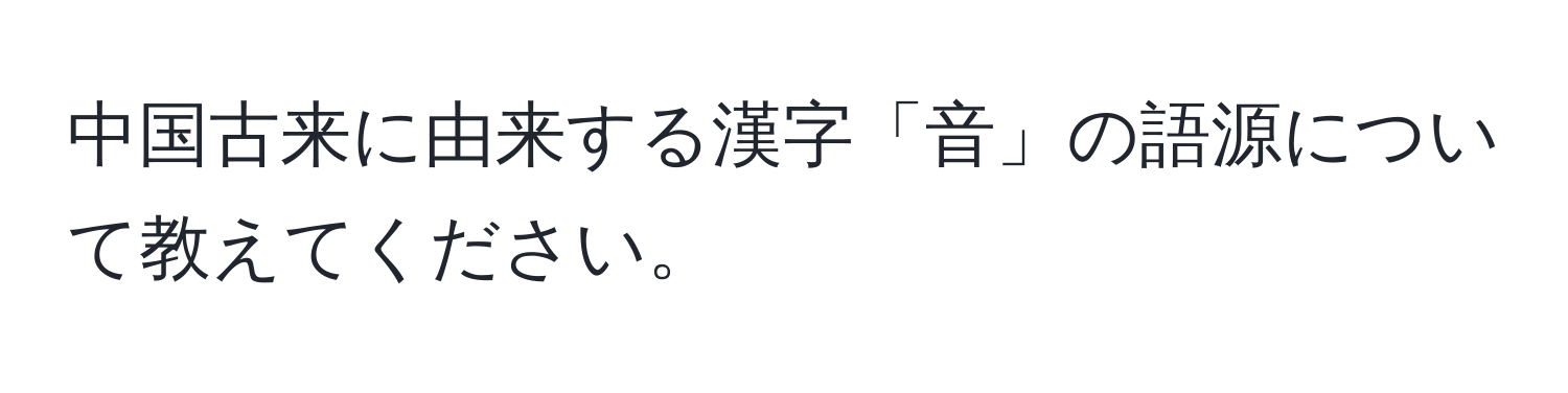 中国古来に由来する漢字「音」の語源について教えてください。