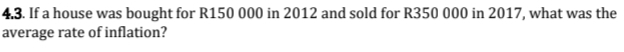 If a house was bought for R150 000 in 2012 and sold for R350 000 in 2017, what was the 
average rate of inflation?