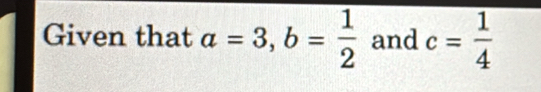 Given that a=3, b= 1/2  and c= 1/4 