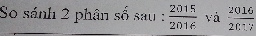 So sánh 2 phân số sau :  2015/2016  và  2016/2017 