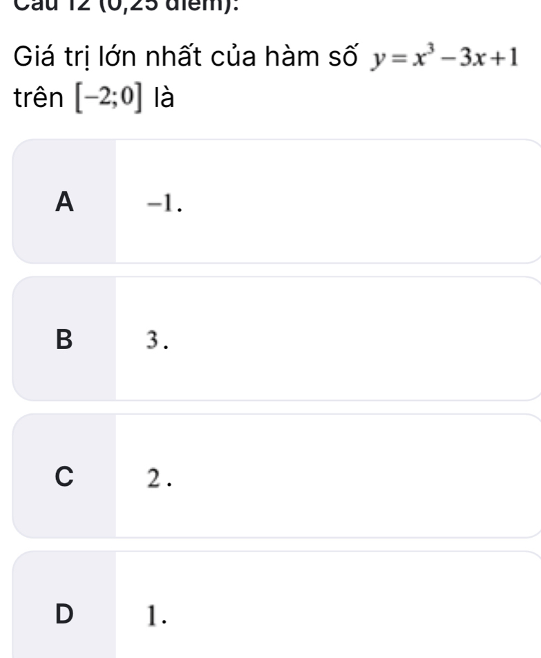 Cầu 12 (0,25 điểm):
Giá trị lớn nhất của hàm số y=x^3-3x+1
trên [-2;0] là
A -1.
B 3.
C 2.
D 1.