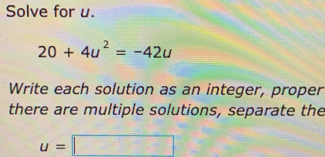 Solve for u.
20+4u^2=-42u
Write each solution as an integer, proper 
there are multiple solutions, separate the
u=□