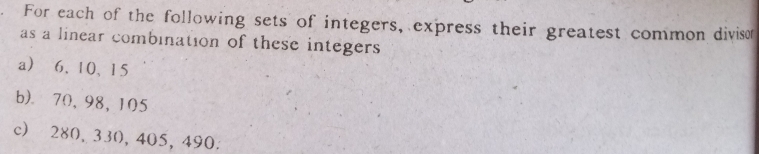 For each of the following sets of integers, express their greatest common divison 
as a linear combination of these integers 
a 6, 10 、 15
b) 70, 98, 105
c) 280, 330, 405, 490.