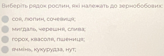 Виберίτь рядок рослин, які належаτь до зернобобових:
Соя, люπин, Сочевиця;
мигдаль, черешня, слива;
горох, Κвасоля, лшениця;
ячмінь, кукурудза, нут;