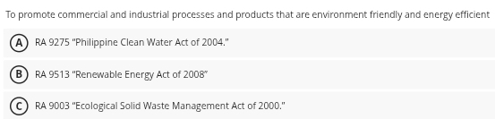 To promote commercial and industrial processes and products that are environment friendly and energy efficient
A RA 9275 ''Philippine Clean Water Act of 2004.''
B RA 9513 ''Renewable Energy Act of 2008°
C  RA 9003 ''Ecological Solid Waste Management Act of 2000.'