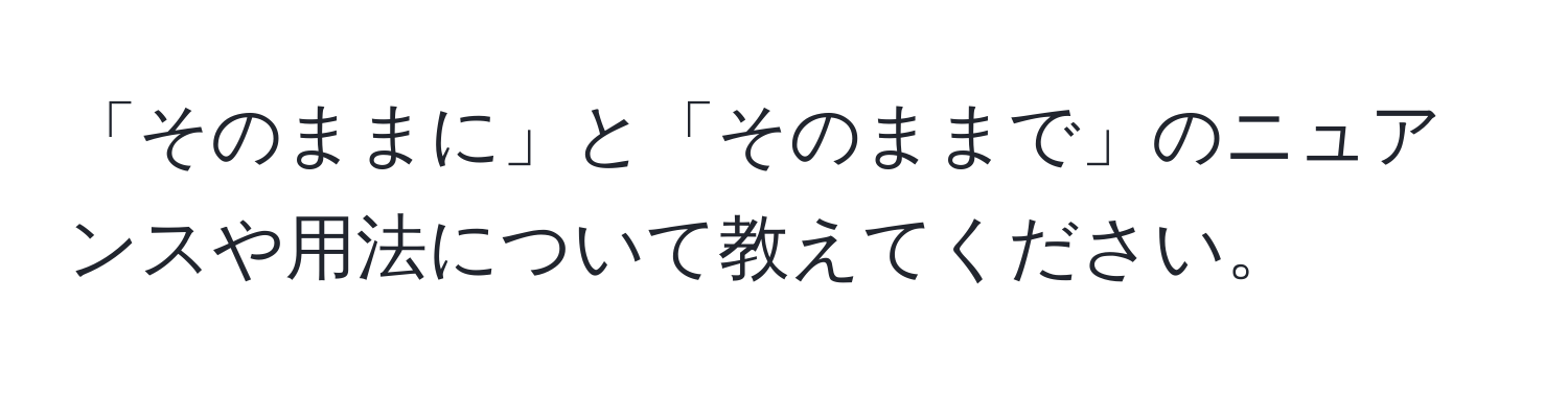 「そのままに」と「そのままで」のニュアンスや用法について教えてください。