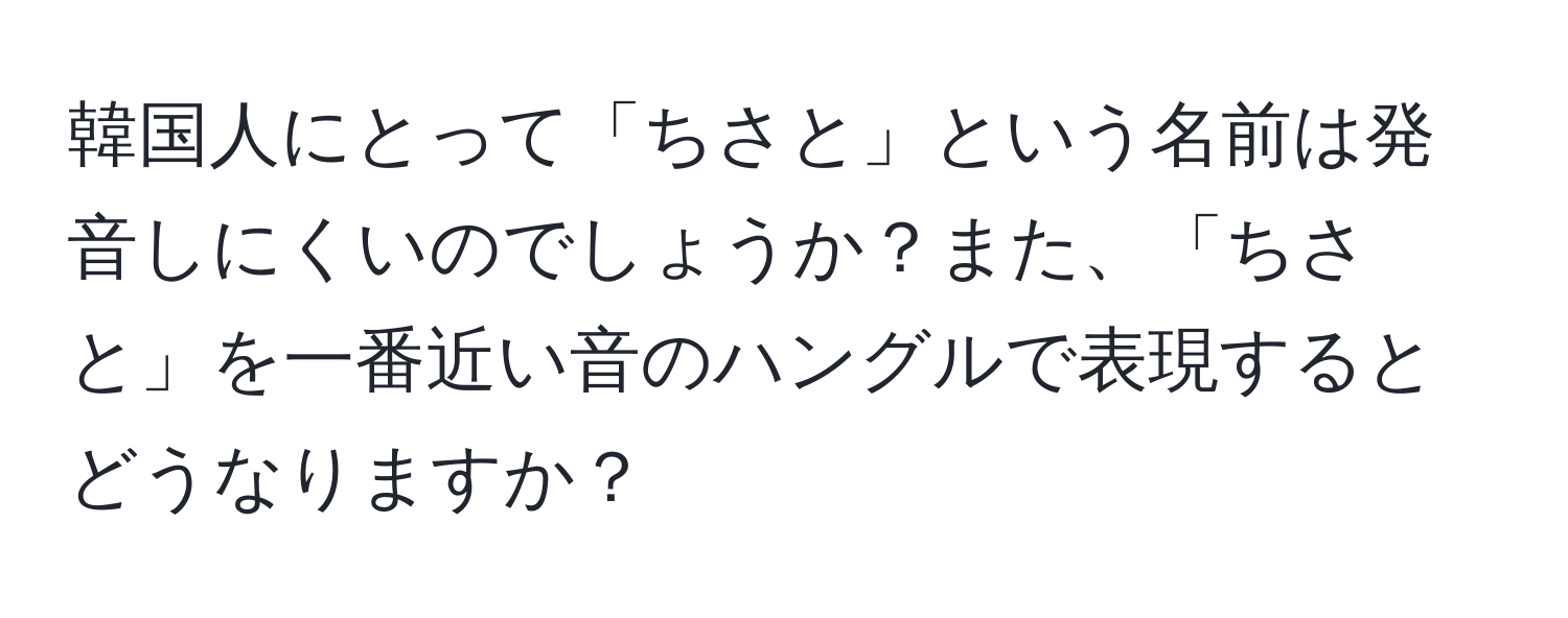 韓国人にとって「ちさと」という名前は発音しにくいのでしょうか？また、「ちさと」を一番近い音のハングルで表現するとどうなりますか？