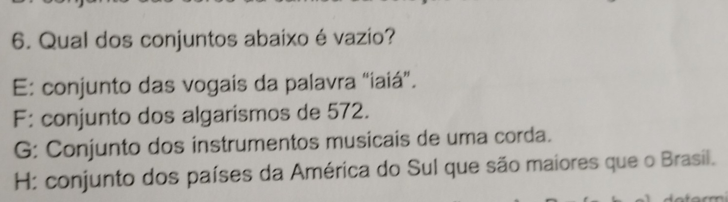 Qual dos conjuntos abaixo é vazio?
E: conjunto das vogais da palavra “iaiá”.
F: conjunto dos algarismos de 572.
G: Conjunto dos instrumentos musicais de uma corda.
H: conjunto dos países da América do Sul que são maiores que o Brasil.