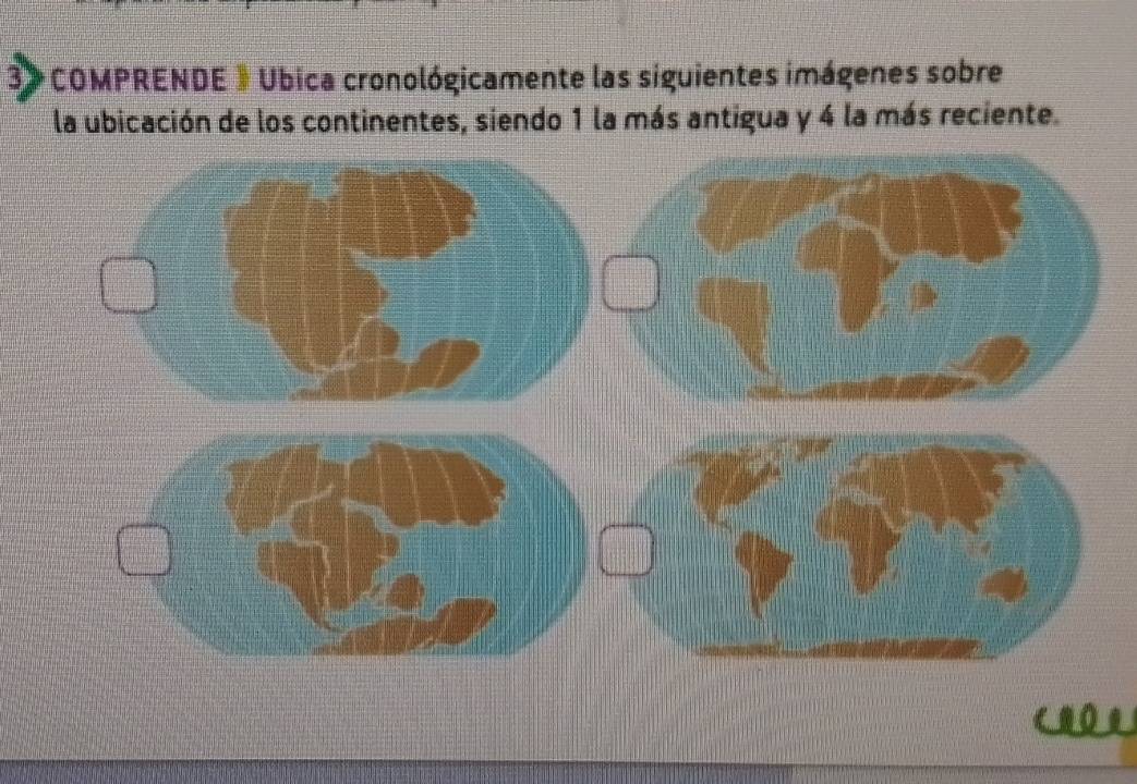 3》 COMPRENDE 》 Ubica cronológicamente las siguientes imágenes sobre 
la ubicación de los continentes, siendo 1 la más antigua y 4 la más reciente.