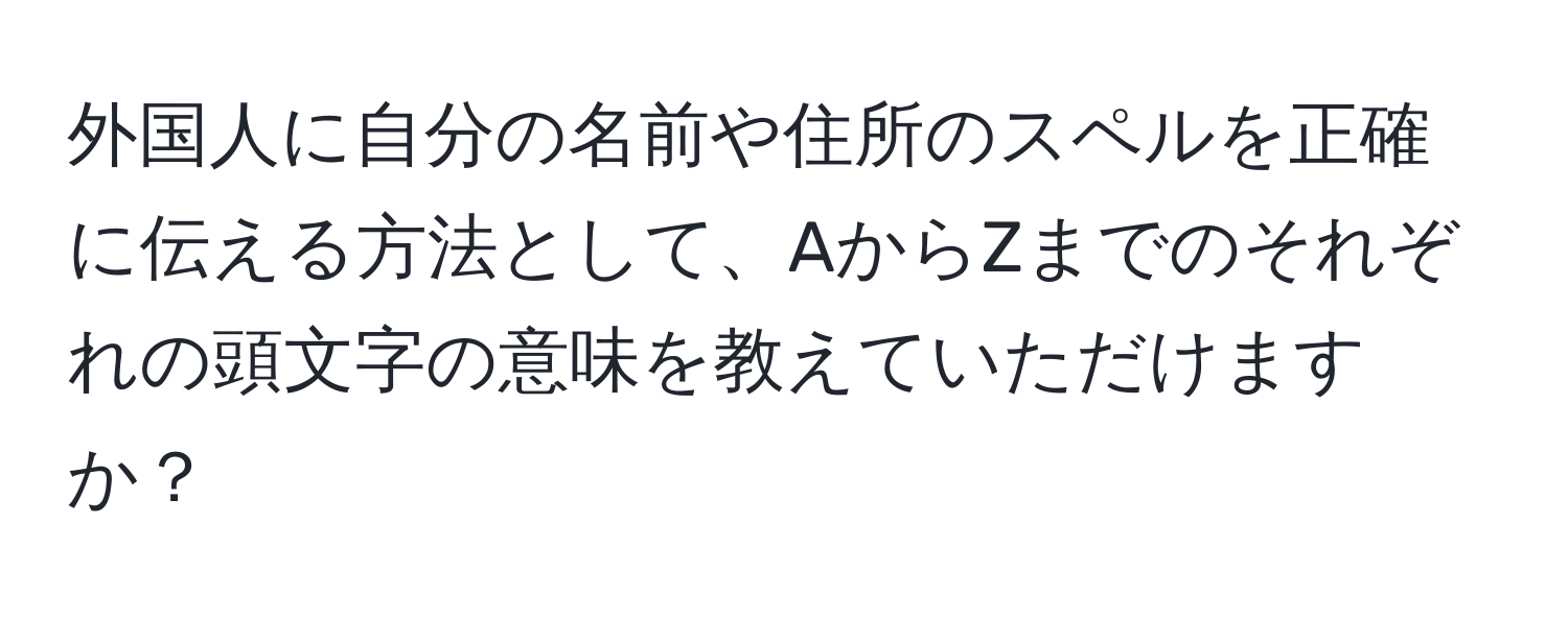 外国人に自分の名前や住所のスペルを正確に伝える方法として、AからZまでのそれぞれの頭文字の意味を教えていただけますか？