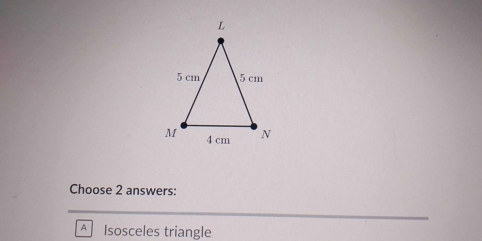 Choose 2 answers:
A Isosceles triangle