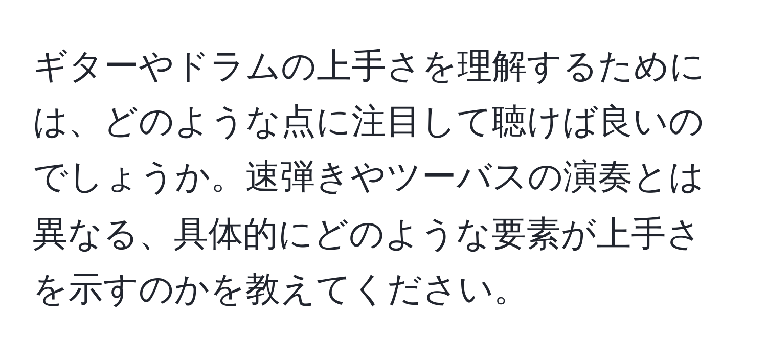 ギターやドラムの上手さを理解するためには、どのような点に注目して聴けば良いのでしょうか。速弾きやツーバスの演奏とは異なる、具体的にどのような要素が上手さを示すのかを教えてください。