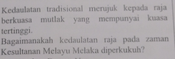 Kedaulatan tradisional merujuk kepada raja 
berkuasa mutlak yang mempunyai kuasa 
tertinggi. 
Bagaimanakah kedaulatan raja pada zaman 
Kesultanan Melayu Melaka diperkukuh?