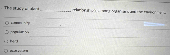The study of a(an) _relationship(s) among organisms and the environment.
community
population
herd
ecosystem