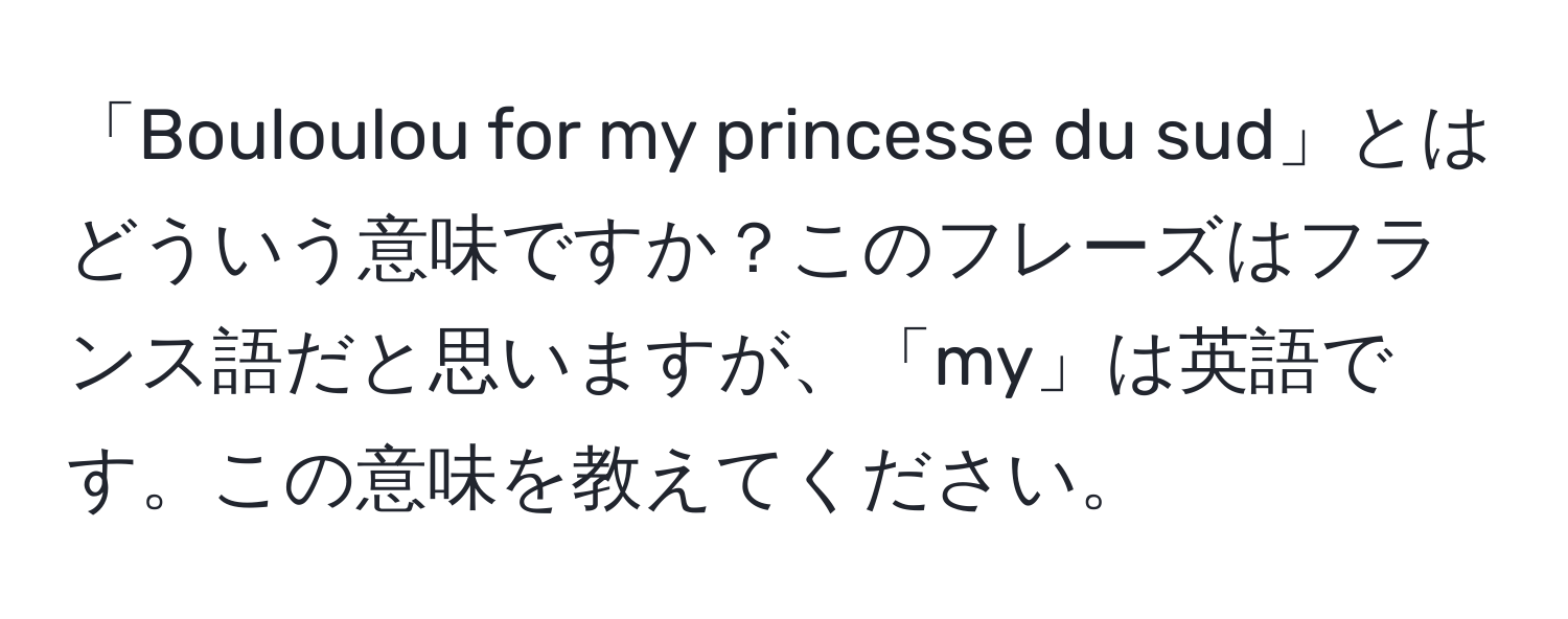 「Bouloulou for my princesse du sud」とはどういう意味ですか？このフレーズはフランス語だと思いますが、「my」は英語です。この意味を教えてください。